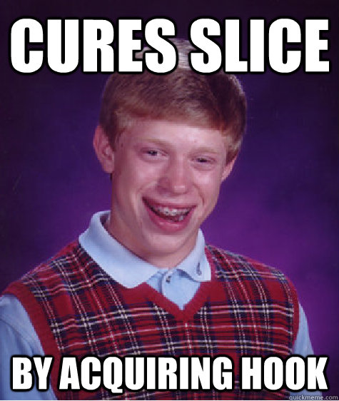 Cures Slice By acquiring hook  Bad Luck Brian