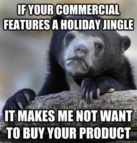 If your commercial features a holiday jingle It makes me not want to buy your product  Confession Bear