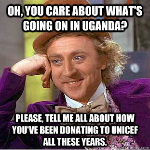 Oh, you care about what's going on in uganda? Please, tell me all about how you've been donating to unicef all these years.  Condescending Wonka