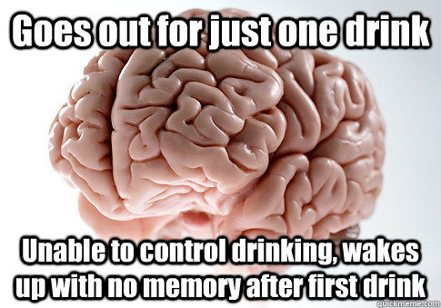 Goes out for just one drink Unable to control drinking, wakes up with no memory after first drink  Scumbag Brain