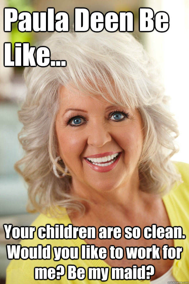 Paula Deen Be Like... Your children are so clean. Would you like to work for me? Be my maid?  Racist Paula Deen