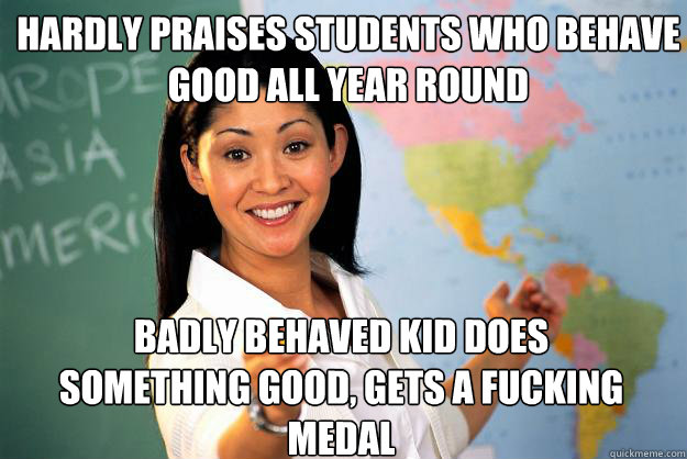 Hardly praises students who behave good all year round Badly behaved kid does something good, gets a fucking medal    Unhelpful High School Teacher