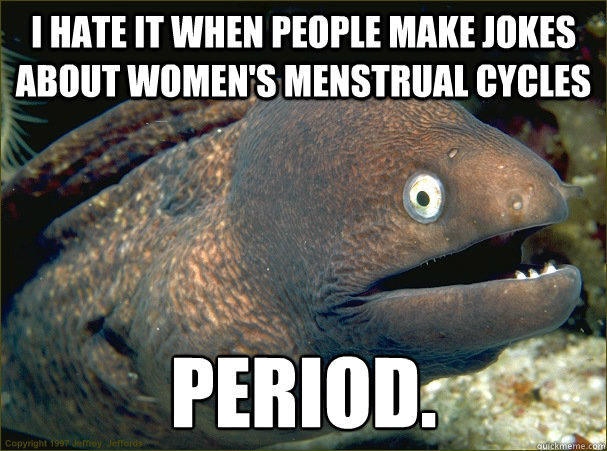 I hate it when people make jokes about women's menstrual cycleS PERIOD.  Bad Joke Eel