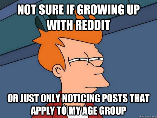 not sure if growing up with reddit or just only noticing posts that apply to my age group - not sure if growing up with reddit or just only noticing posts that apply to my age group  Futurama Fry