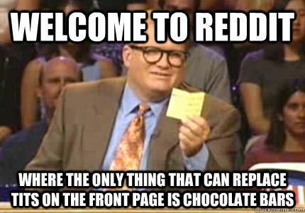 Welcome to Reddit Where the only thing that can replace tits on the front page is chocolate bars  Whose Line