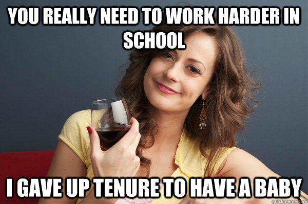 you really need to work harder in school I gave up tenure to have a baby  Forever Resentful Mother