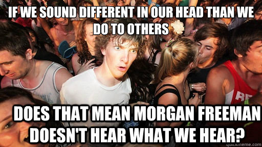 If we sound different in our head than we do to others does that mean Morgan Freeman doesn't hear what we hear?  Sudden Clarity Clarence