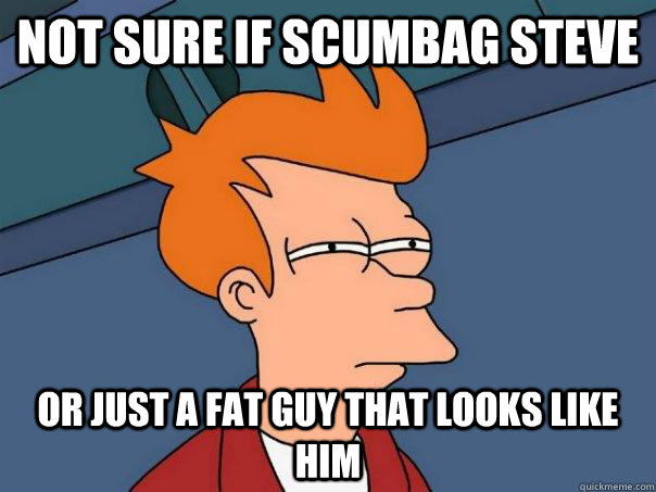 Not sure if Scumbag Steve Or just a fat guy that looks like him - Not sure if Scumbag Steve Or just a fat guy that looks like him  Futurama Fry