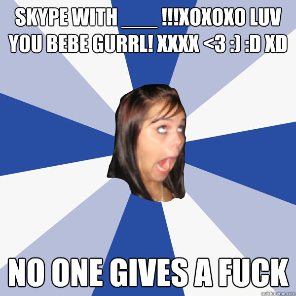 Skype with ___ !!!xoxoxo luv you bebe gurrl! xxxx <3 :) :D XD no one gives a fuck - Skype with ___ !!!xoxoxo luv you bebe gurrl! xxxx <3 :) :D XD no one gives a fuck  Annoying Facebook Girl