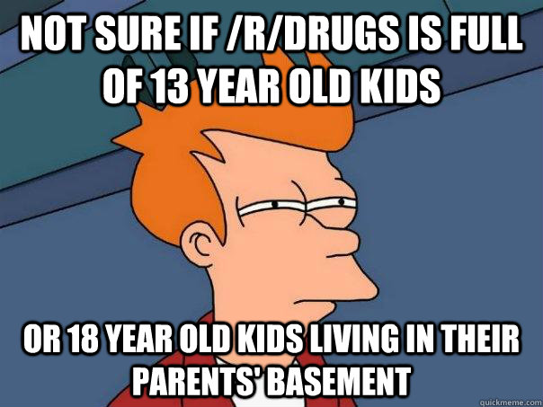 Not sure if /r/drugs is full of 13 year old kids or 18 year old kids living in their parents' basement  Futurama Fry