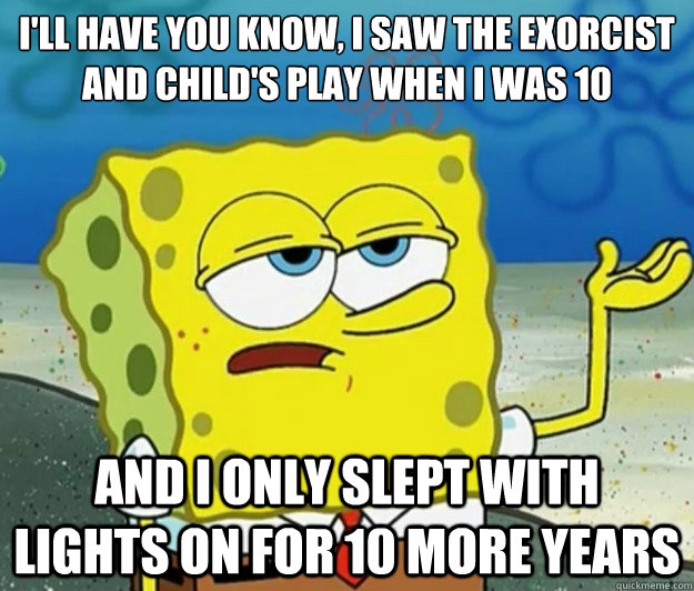 I'll have you know, I saw the exorcist and child's play when i was 10  And i only slept with lights on for 10 more years  Tough Spongebob