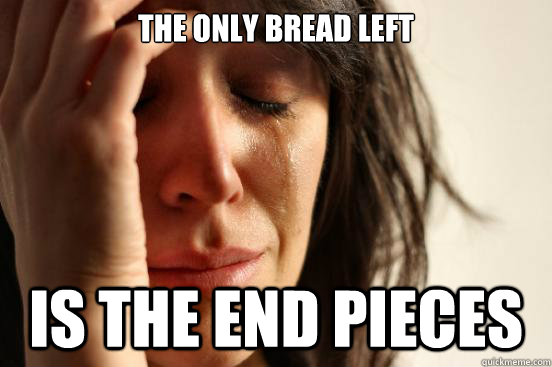 The only bread left is the end pieces  First World Problems