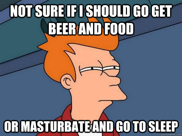 Not sure if I should go get beer and food or masturbate and go to sleep - Not sure if I should go get beer and food or masturbate and go to sleep  Futurama Fry