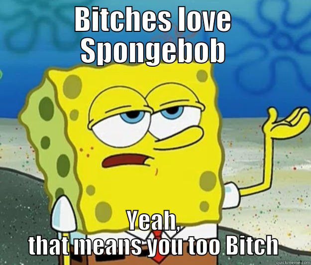 BITCHES LOVE SPONGEBOB YEAH, THAT MEANS YOU TOO BITCH Tough Spongebob