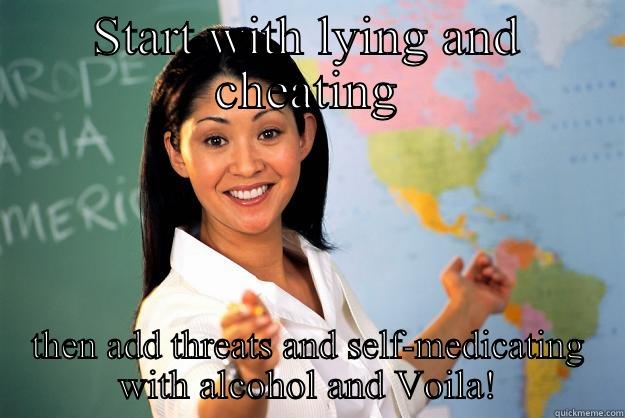 START WITH LYING AND CHEATING THEN ADD THREATS AND SELF-MEDICATING WITH ALCOHOL AND VOILA! Unhelpful High School Teacher