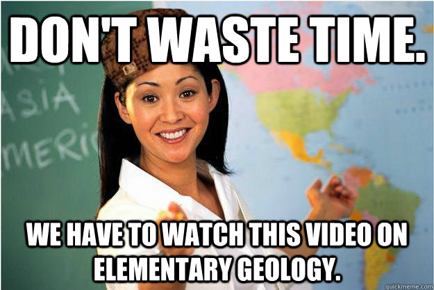 Don't waste time. We have to watch this video on elementary geology.   Scumbag Teacher