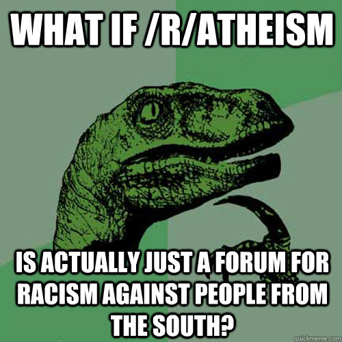 What if /r/atheism is actually just a forum for racism against people from the south?  Philosoraptor