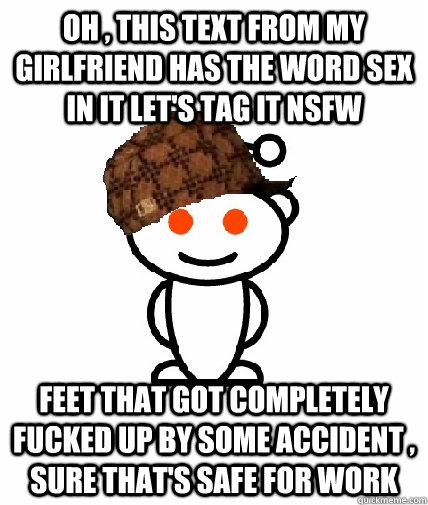 oh , this text from my girlfriend has the word sex in it let's tag it NSFW feet that got completely fucked up by some accident , sure that's safe for work  Scumbag Redditor