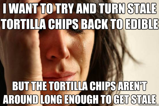 I want to try and turn stale tortilla chips back to edible chips But the tortilla chips aren't around long enough to get stale - I want to try and turn stale tortilla chips back to edible chips But the tortilla chips aren't around long enough to get stale  First World Problems