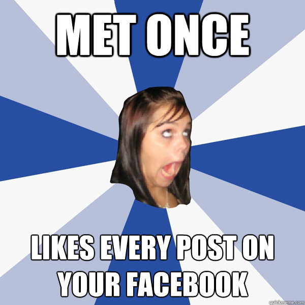 Met once Likes EVERy post on your facebook  - Met once Likes EVERy post on your facebook   Annoying Facebook Girl