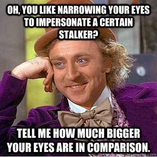 Oh, you like narrowing your eyes to impersonate a certain stalker? Tell me how much bigger your eyes are in comparison. - Oh, you like narrowing your eyes to impersonate a certain stalker? Tell me how much bigger your eyes are in comparison.  Condescending Wonka