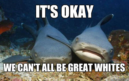 It's okay we can't all be great whites  