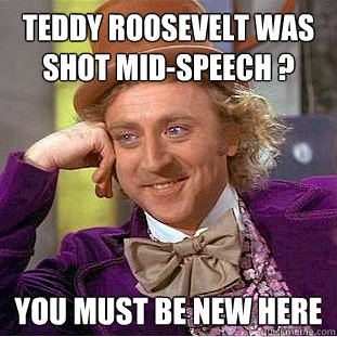 Teddy Roosevelt was shot mid-speech ? You must be new here  Creepy Wonka