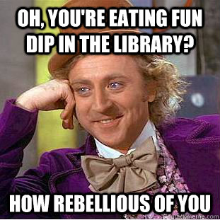 Oh, you're eating Fun Dip in the library? How rebellious of you  Condescending Wonka