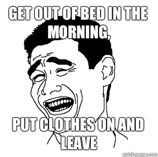 Get out of bed in the morning, Put clothes on and leave - Get out of bed in the morning, Put clothes on and leave  Meme