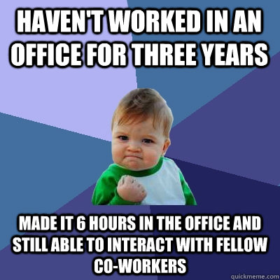 Haven't worked in an office for three years Made it 6 hours in the office and still able to interact with fellow co-workers - Haven't worked in an office for three years Made it 6 hours in the office and still able to interact with fellow co-workers  Success Kid