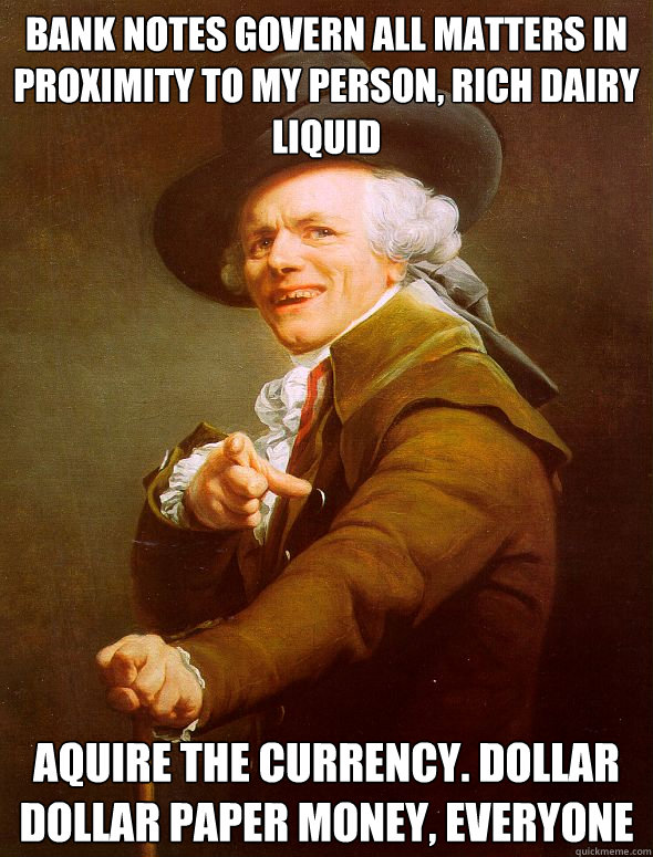 bank notes govern all matters in proximity to my person, rich dairy liquid Aquire the currency. dollar dollar paper money, everyone  Joseph Ducreux