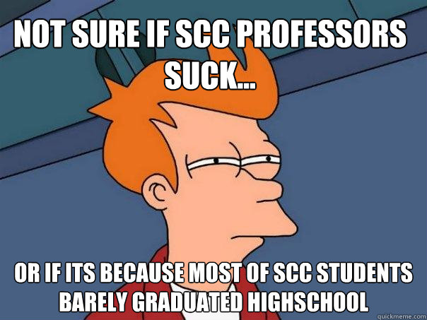 Not sure if SCC professors suck... Or if its because most of SCC students barely graduated highschool  Futurama Fry