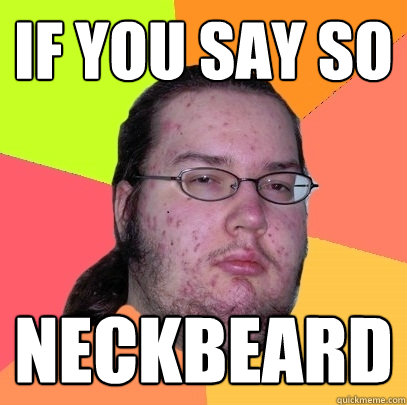 If you say so  neckbeard - If you say so  neckbeard  Butthurt Dweller