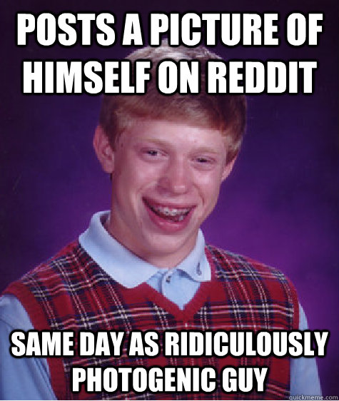 Posts a picture of himself on reddit same day as ridiculously photogenic guy  Bad Luck Brian