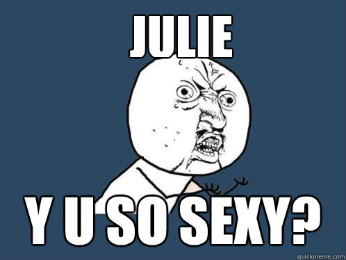 JULIE y u so sexy?  Y U No