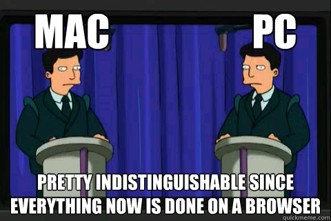 Mac                   PC Pretty indistinguishable since everything now is done on a browser - Mac                   PC Pretty indistinguishable since everything now is done on a browser  Ripped from xkcd, but still pretty true, nonetheless