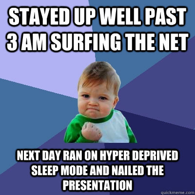 stayed up well past 3 am surfing the net next day ran on hyper deprived sleep mode and nailed the presentation - stayed up well past 3 am surfing the net next day ran on hyper deprived sleep mode and nailed the presentation  Success Kid