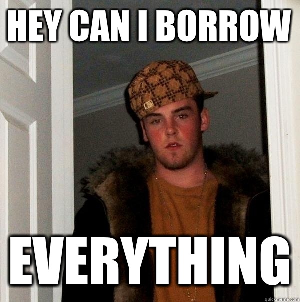 hey can i borrow everything  Scumbag Steve