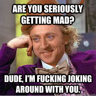 Are you seriously getting mad? Dude, I'm fucking joking around with you.  Condescending Wonka