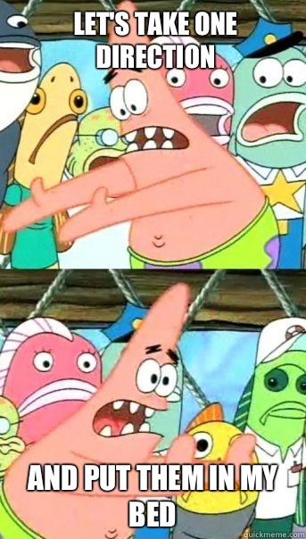 Let's take One Direction And put them in my bed   Patrick Star