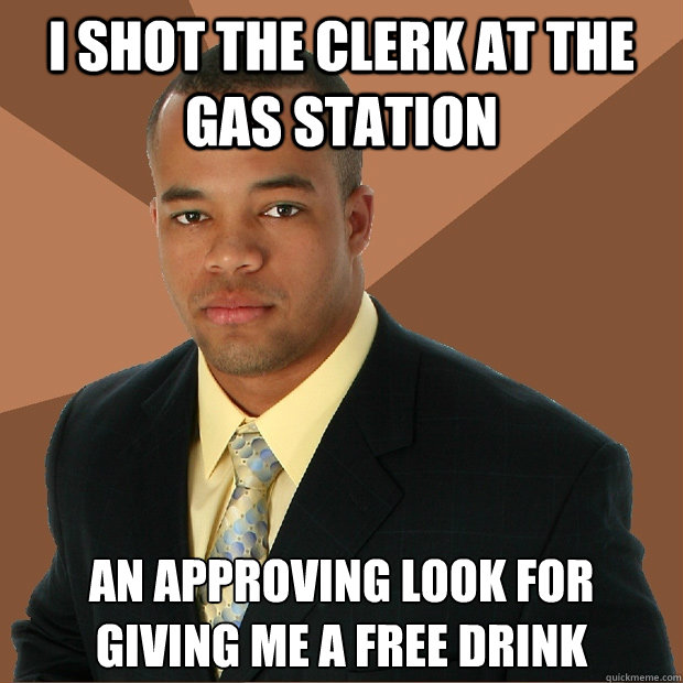 I shot the clerk at the gas station an approving look for giving me a free drink  Successful Black Man