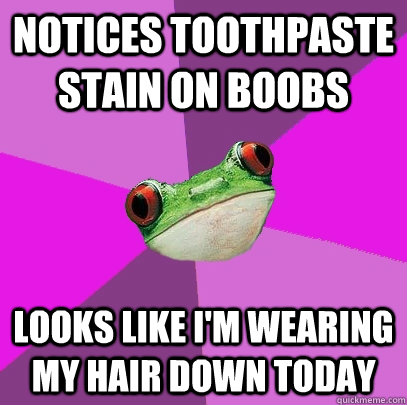 Notices Toothpaste stain on boobs Looks like I'm wearing my hair down today - Notices Toothpaste stain on boobs Looks like I'm wearing my hair down today  Foul Bachelorette Frog