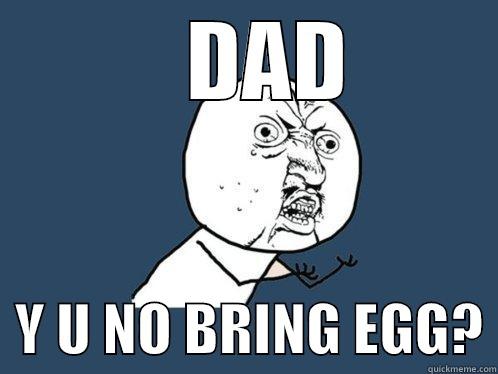    DAD   Y U NO BRING EGG? Y U No