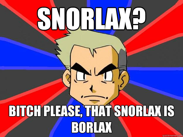 Snorlax? Bitch please, that snorlax is borlax  Professor Oak