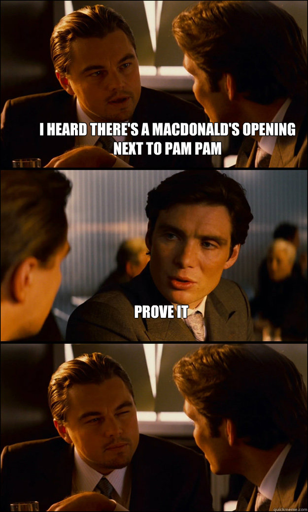 I heard there's a Macdonald's opening next to pam pam prove it   Inception