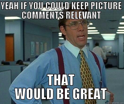 YEAH IF YOU COULD KEEP PICTURE COMMENTS RELEVANT THAT WOULD BE GREAT Office Space Lumbergh