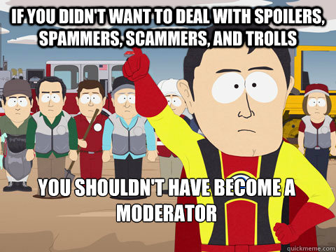 if you didn't want to deal with spoilers, spammers, scammers, and trolls you shouldn't have become a moderator   Captain Hindsight