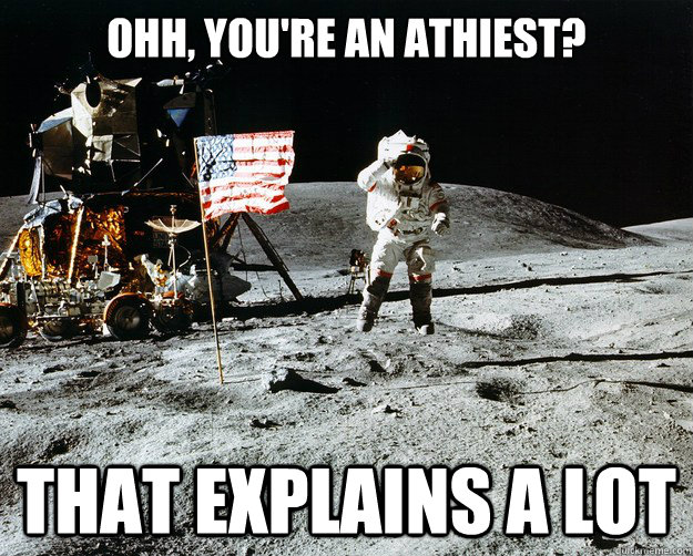 Ohh, you're an athiest? That explains a lot  Unimpressed Astronaut