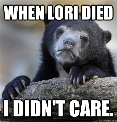 When Lori died  I didn't care.  Confession Bear