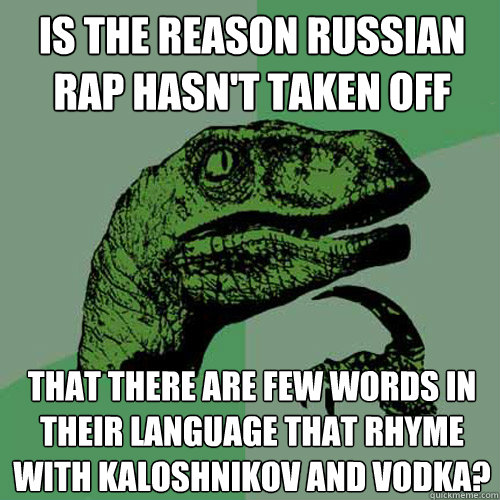 is the reason russian rap hasn't taken off that there are few words in their language that rhyme with kaloshnikov and vodka?  Philosoraptor